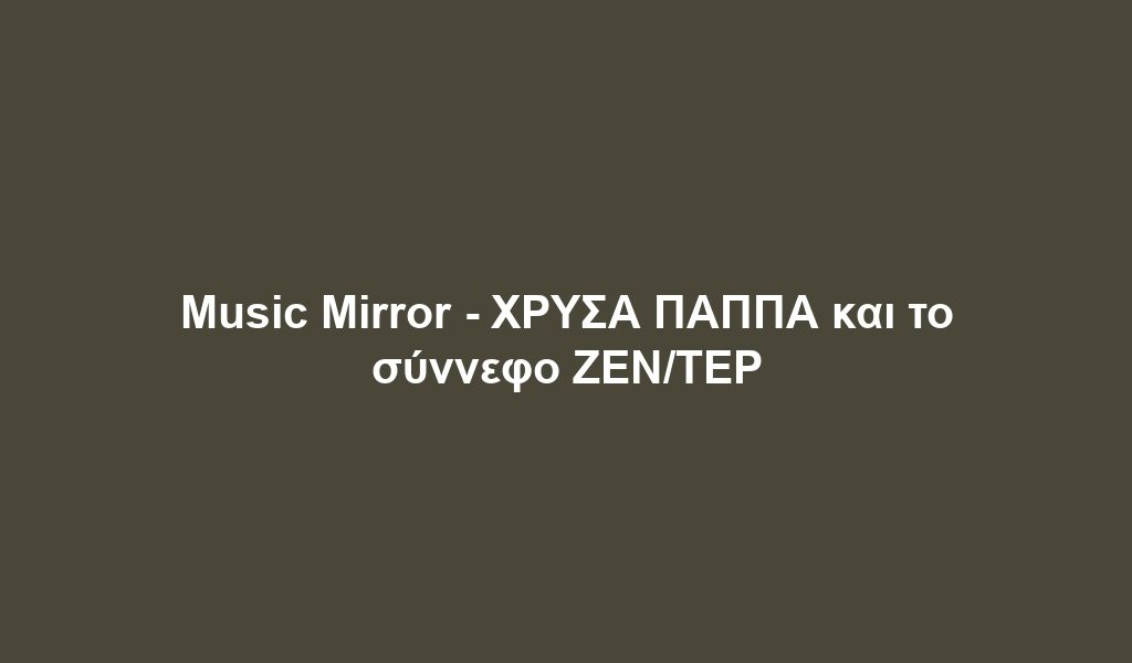 Music Mirror – ΧΡΥΣΑ ΠΑΠΠΑ και το σύννεφο ΖΕΝ/ΤΕΡ