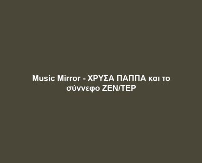 Music Mirror – ΧΡΥΣΑ ΠΑΠΠΑ και το σύννεφο ΖΕΝ/ΤΕΡ
