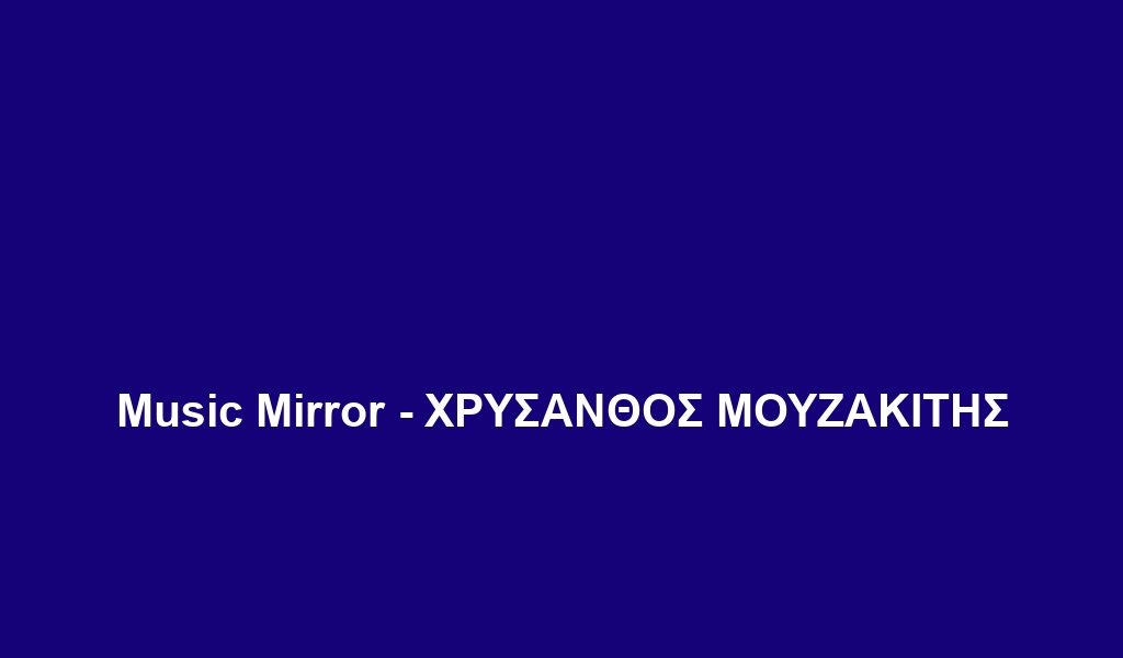 Music Mirror – ΧΡΥΣΑΝΘΟΣ ΜΟΥΖΑΚΙΤΗΣ